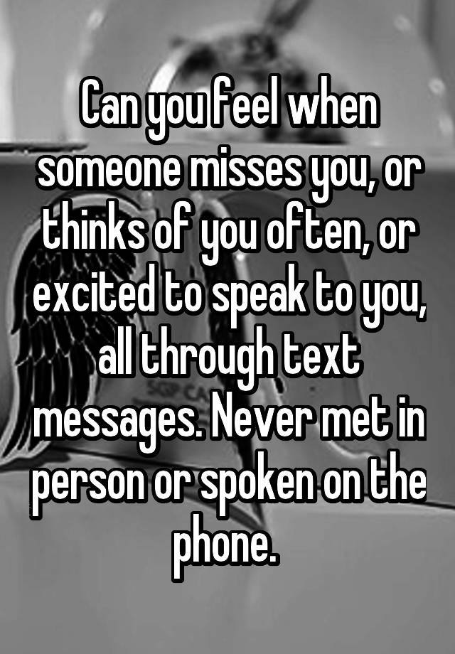 Can you feel when someone misses you, or thinks of you often, or excited to speak to you, all through text messages. Never met in person or spoken on the phone. 