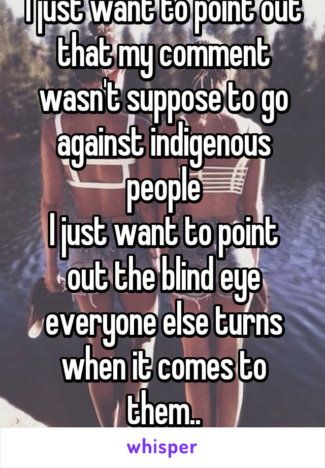 I just want to point out that my comment wasn't suppose to go against indigenous people
I just want to point out the blind eye everyone else turns when it comes to them..
Do fucking better 