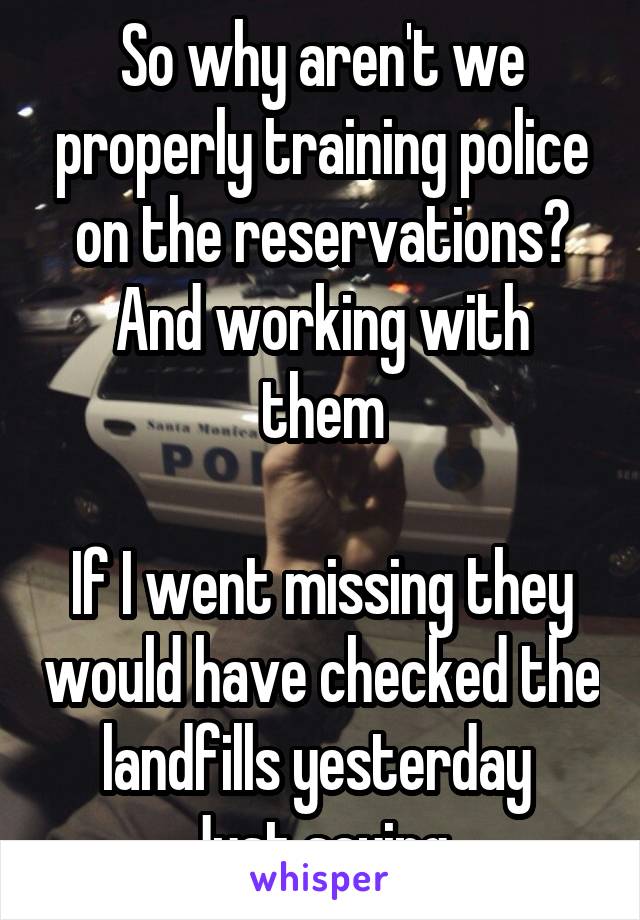 So why aren't we properly training police on the reservations?
And working with them

If I went missing they would have checked the landfills yesterday 
Just saying 