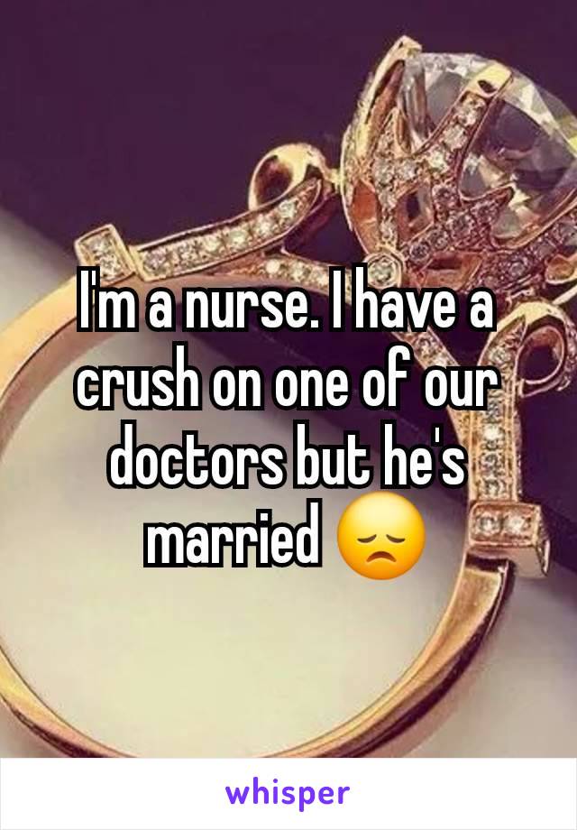 I'm a nurse. I have a crush on one of our doctors but he's married 😞