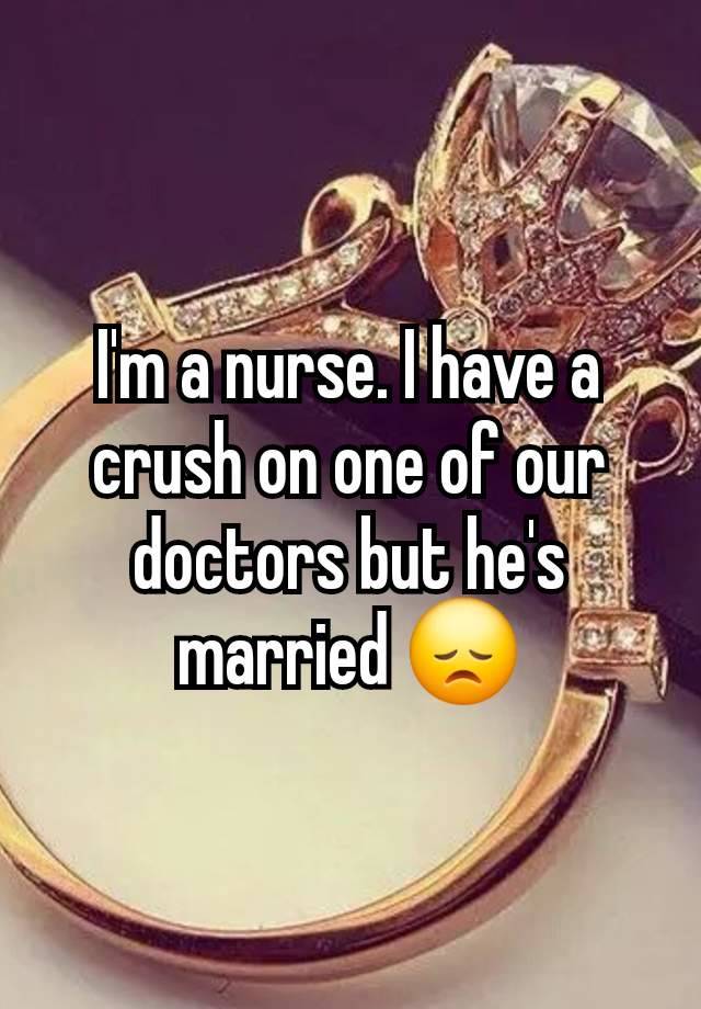 I'm a nurse. I have a crush on one of our doctors but he's married 😞
