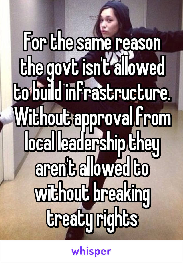 For the same reason the govt isn't allowed to build infrastructure. Without approval from local leadership they aren't allowed to without breaking treaty rights