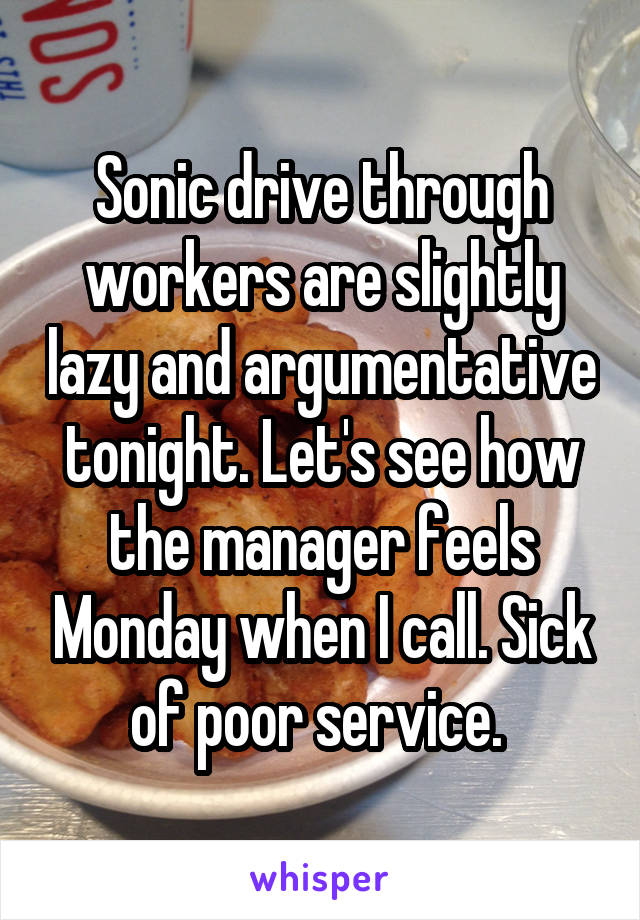 Sonic drive through workers are slightly lazy and argumentative tonight. Let's see how the manager feels Monday when I call. Sick of poor service. 