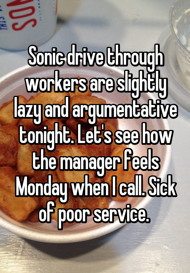 Sonic drive through workers are slightly lazy and argumentative tonight. Let's see how the manager feels Monday when I call. Sick of poor service. 