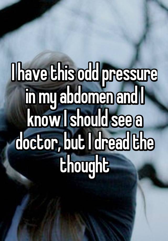 I have this odd pressure in my abdomen and I know I should see a doctor, but I dread the thought