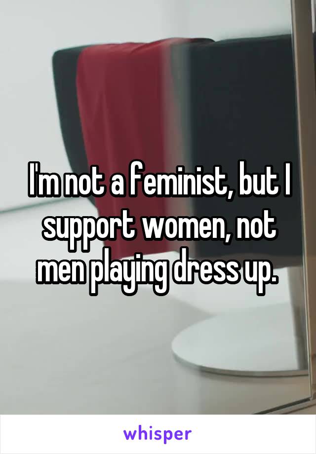 I'm not a feminist, but I support women, not men playing dress up. 