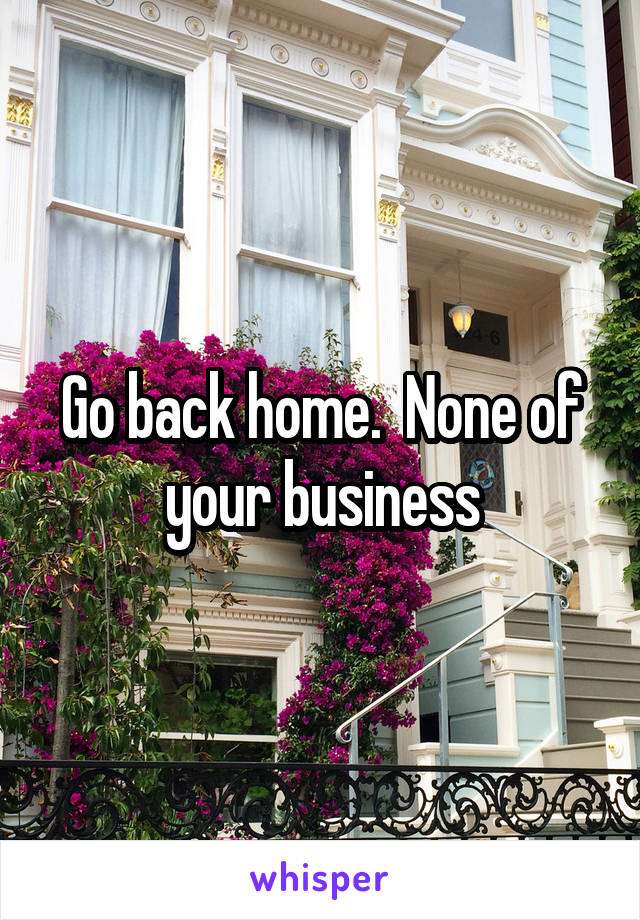 Go back home.  None of your business