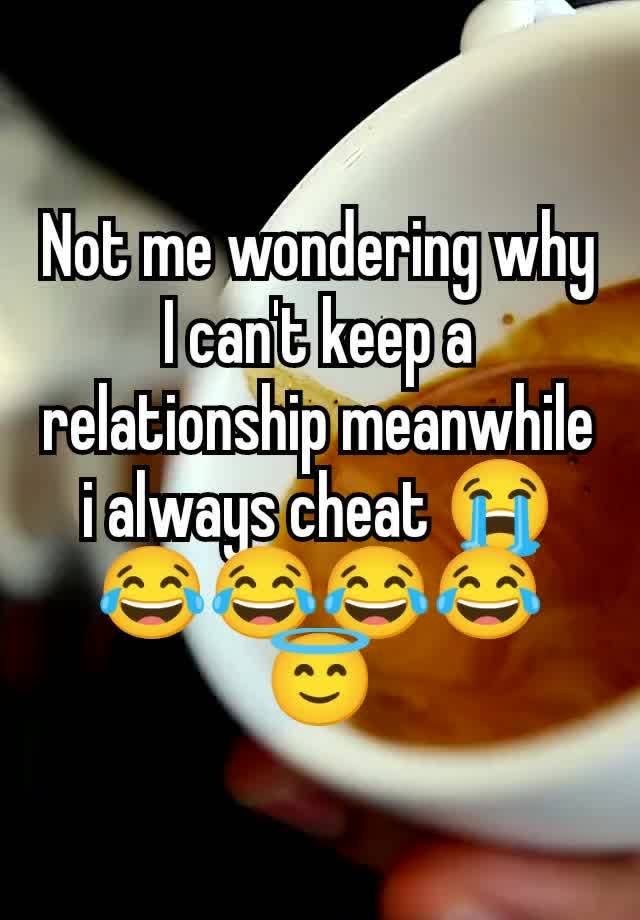 Not me wondering why I can't keep a relationship meanwhile i always cheat 😭😂😂😂😂😇