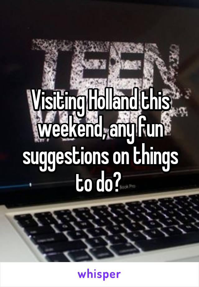 Visiting Holland this weekend, any fun suggestions on things to do? 