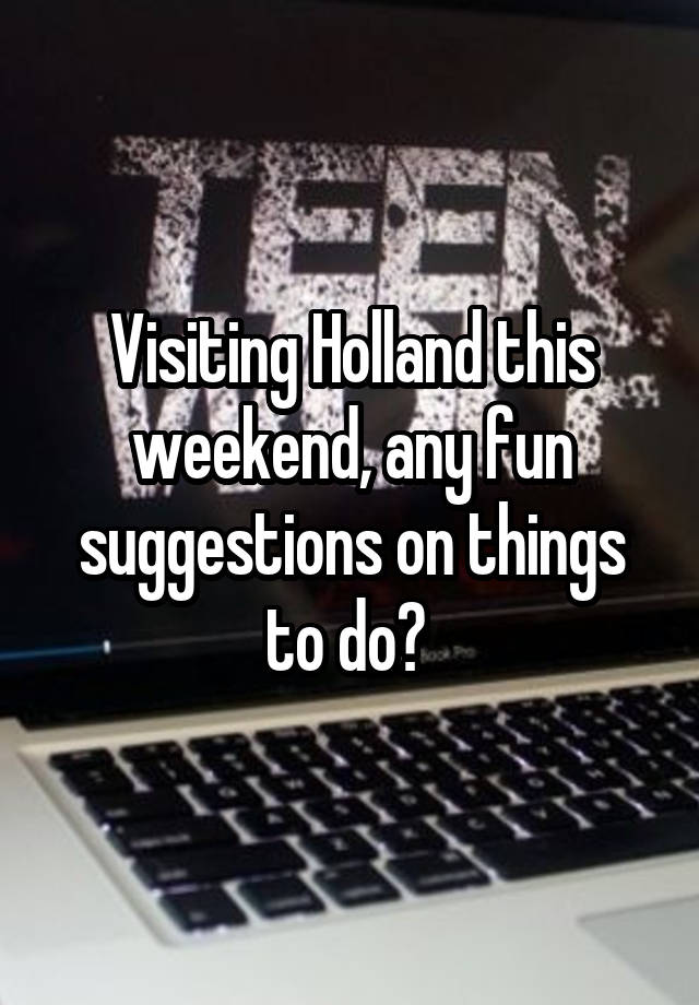 Visiting Holland this weekend, any fun suggestions on things to do? 