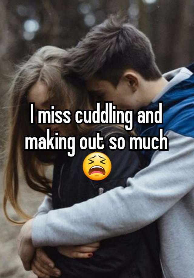 I miss cuddling and making out so much 😫