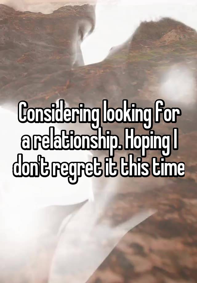 Considering looking for a relationship. Hoping I don't regret it this time