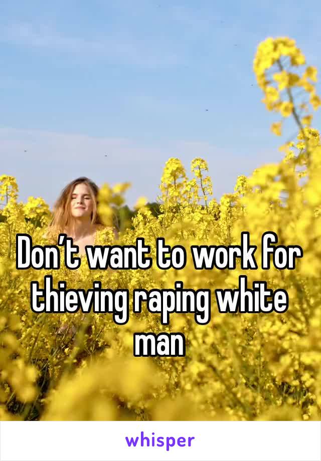 Don’t want to work for thieving raping white man 