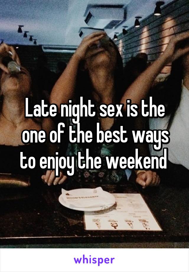 Late night sex is the one of the best ways to enjoy the weekend 