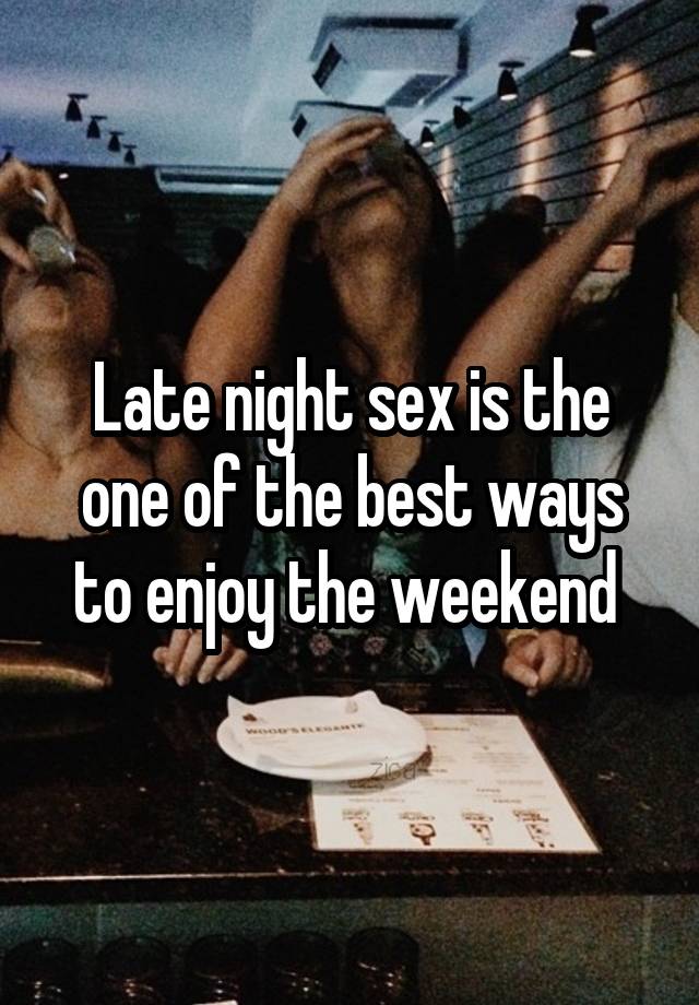 Late night sex is the one of the best ways to enjoy the weekend 