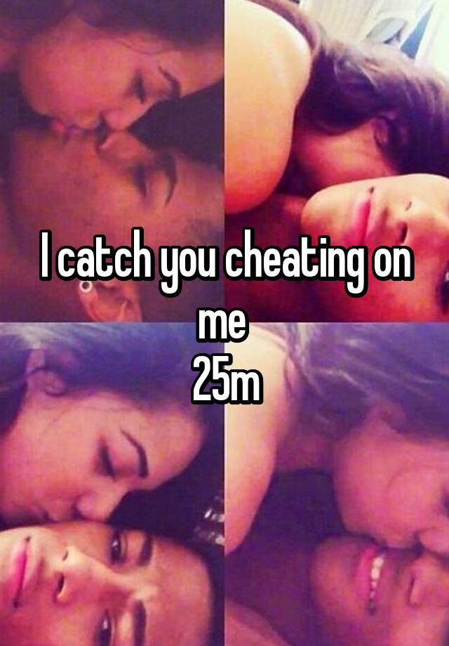 I catch you cheating on me 
25m