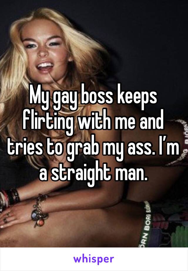 My gay boss keeps flirting with me and tries to grab my ass. I’m a straight man.