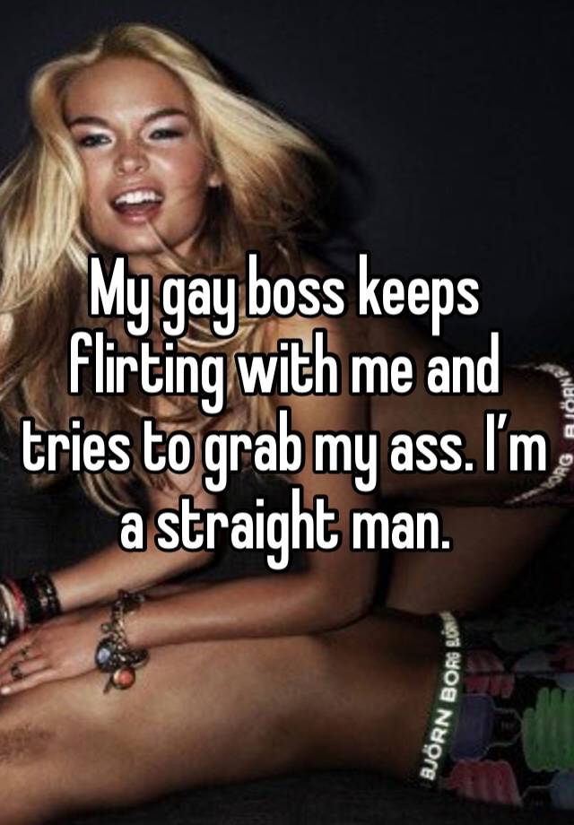 My gay boss keeps flirting with me and tries to grab my ass. I’m a straight man.
