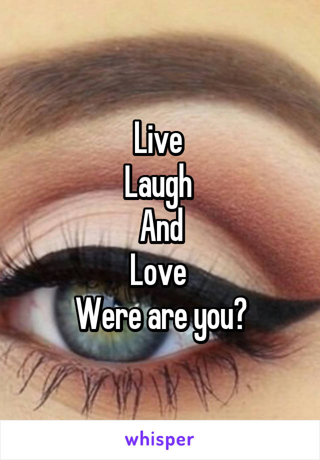 Live 
Laugh 
And
Love 
Were are you?