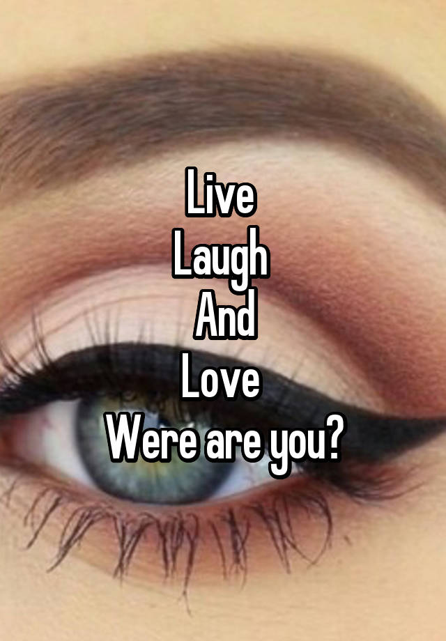 Live 
Laugh 
And
Love 
Were are you?