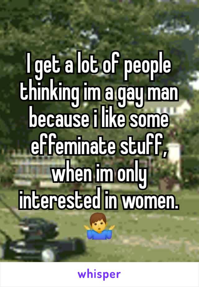 I get a lot of people thinking im a gay man because i like some effeminate stuff, when im only interested in women. 🤷‍♂️