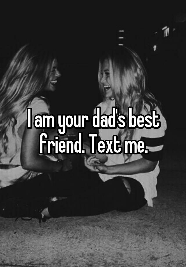 I am your dad's best friend. Text me.