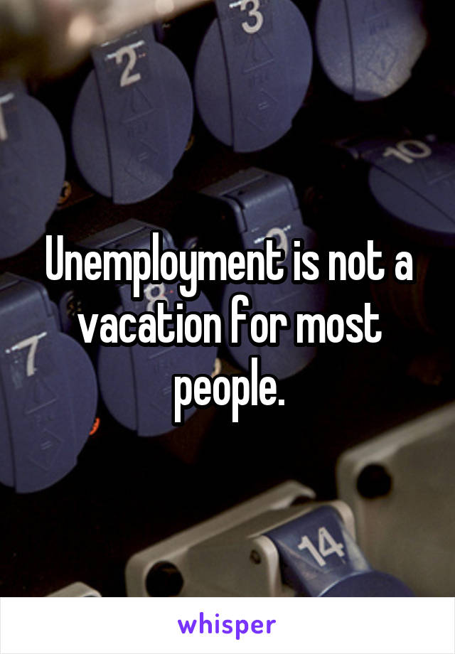 Unemployment is not a vacation for most people.