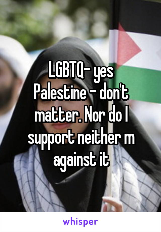 LGBTQ- yes
Palestine - don't matter. Nor do I support neither m against it