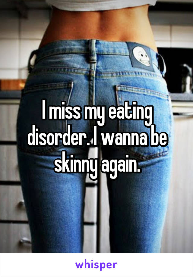 I miss my eating disorder. I wanna be skinny again.