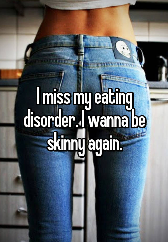 I miss my eating disorder. I wanna be skinny again.