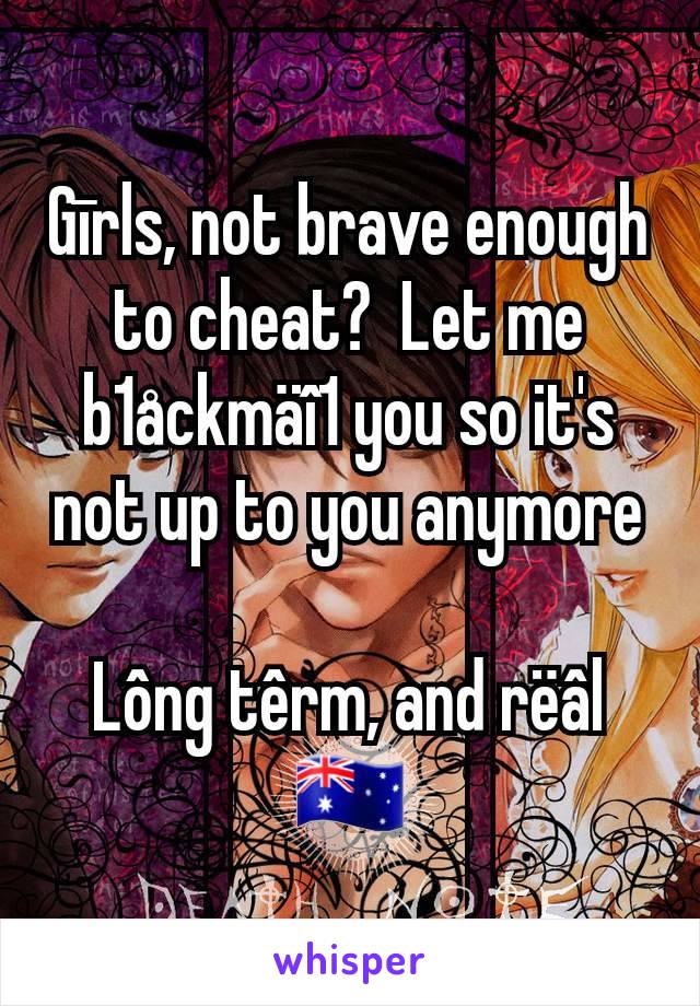 Gīrls, not brave enough to cheat?  Let me b1åckmäî1 you so it's not up to you anymore

Lông têrm, and rëâl
🇦🇺