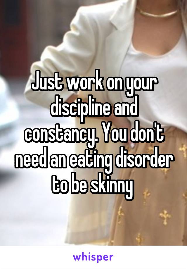 Just work on your discipline and constancy. You don't need an eating disorder to be skinny 