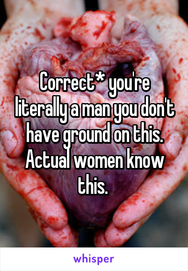 Correct* you're literally a man you don't have ground on this. Actual women know this. 