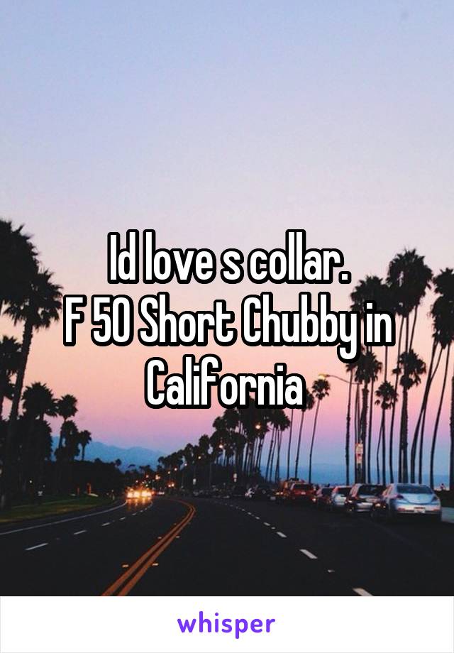 Id love s collar.
F 50 Short Chubby in California 