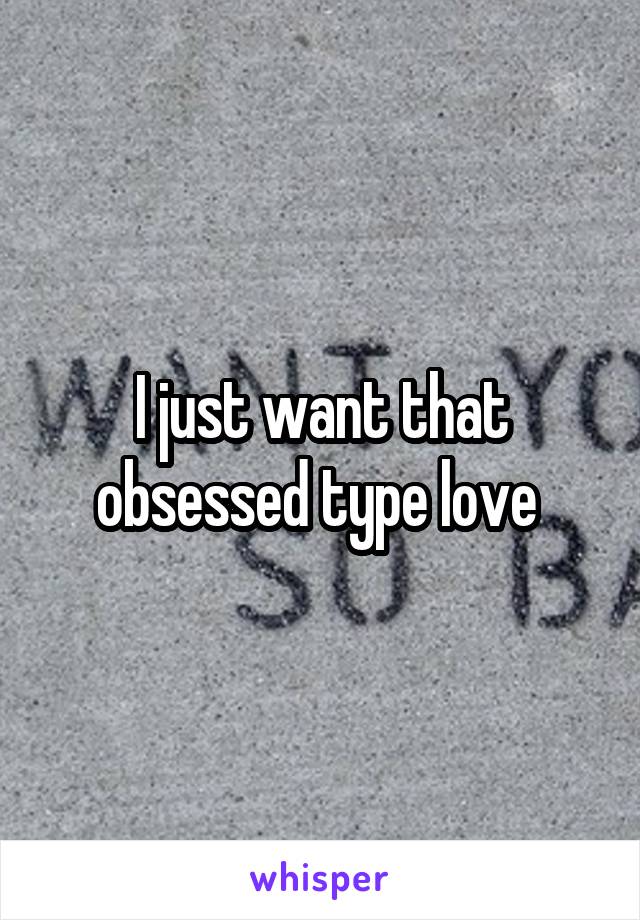 I just want that obsessed type love 