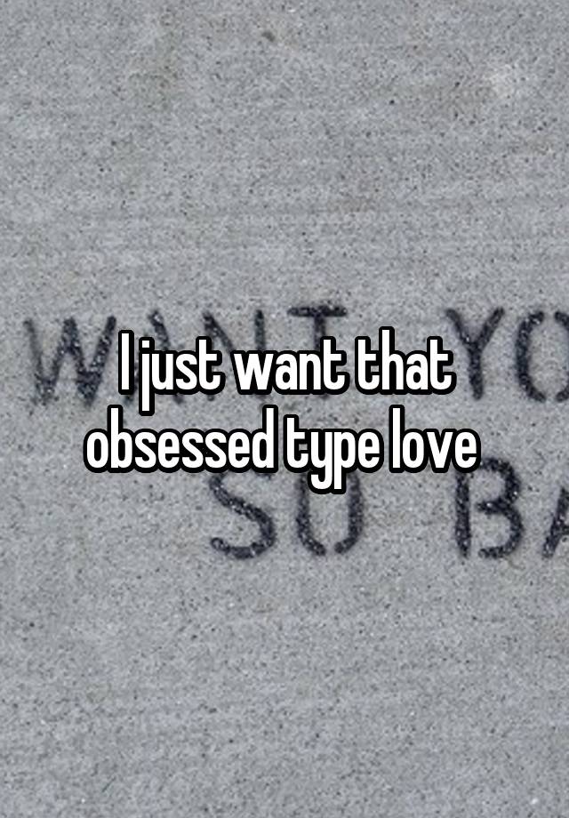 I just want that obsessed type love 