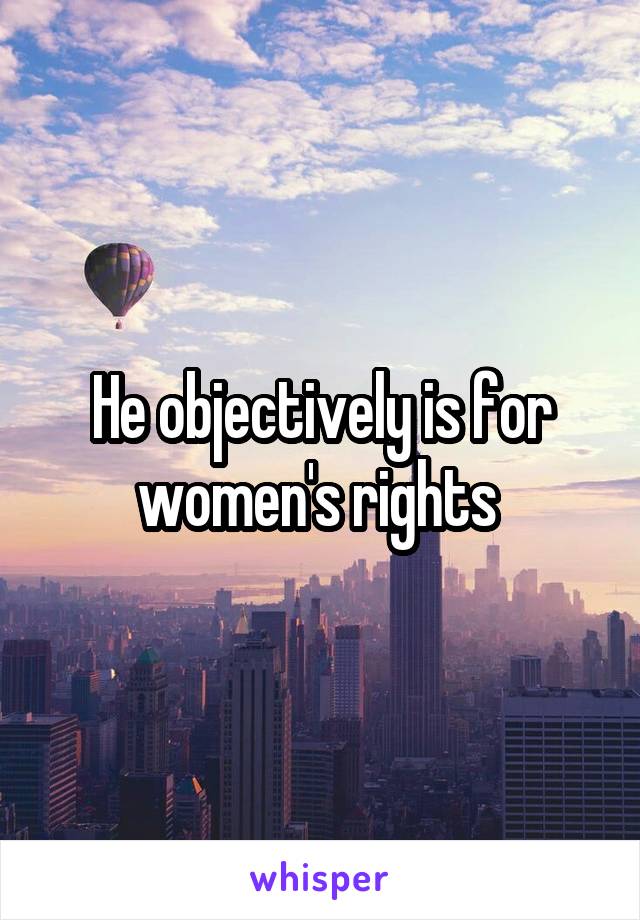 He objectively is for women's rights 