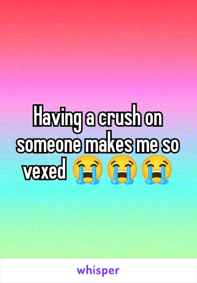 Having a crush on someone makes me so vexed 😭😭😭