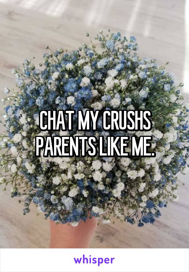 CHAT MY CRUSHS PARENTS LIKE ME.