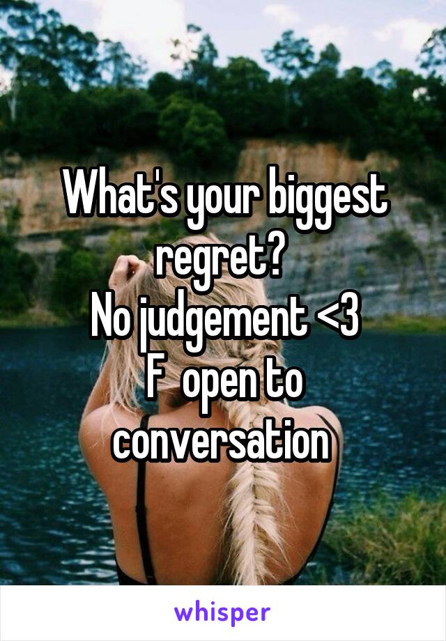 What's your biggest regret? 
No judgement <3
F  open to conversation 