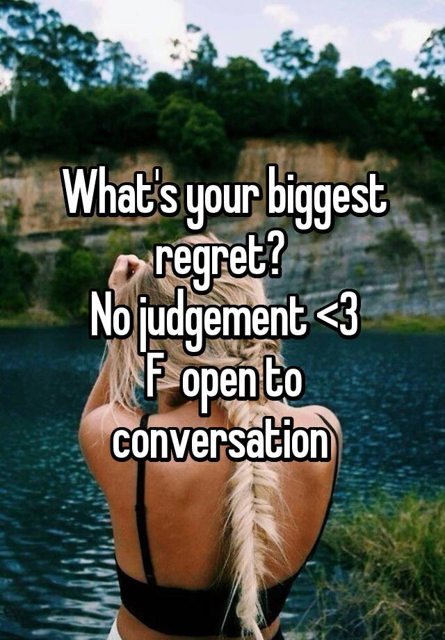 What's your biggest regret? 
No judgement <3
F  open to conversation 