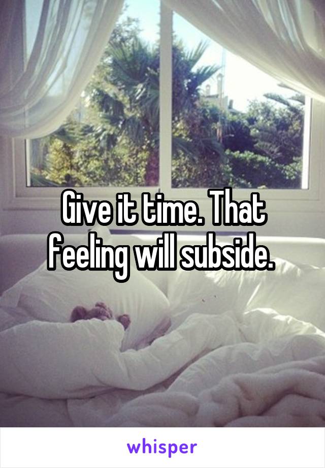 Give it time. That feeling will subside. 