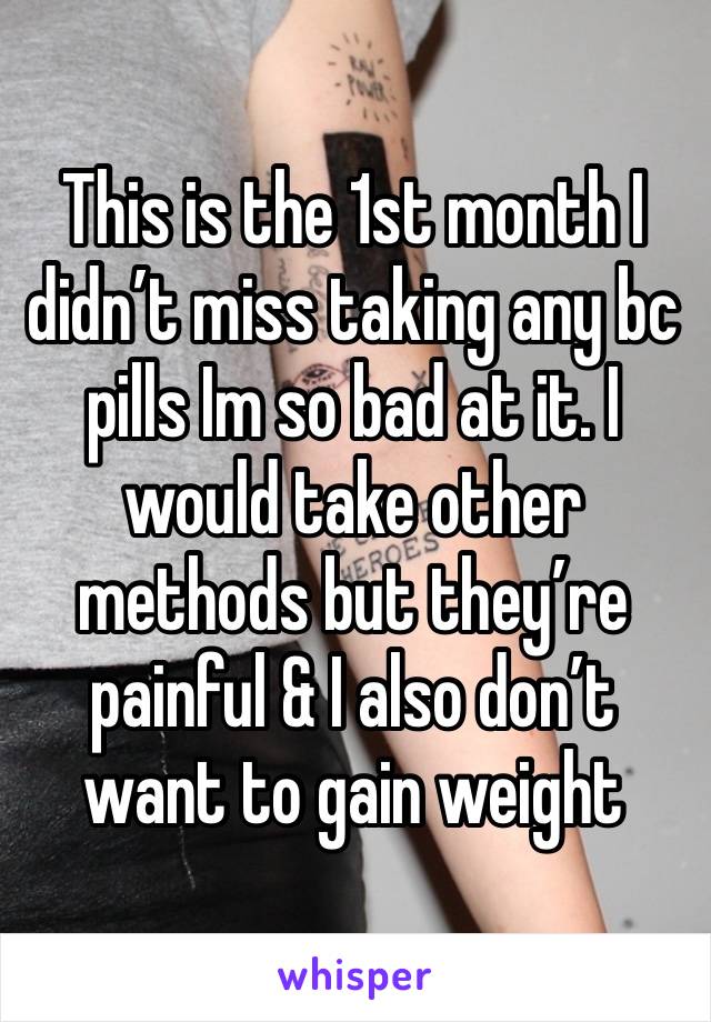 This is the 1st month I didn’t miss taking any bc pills Im so bad at it. I would take other methods but they’re painful & I also don’t want to gain weight 