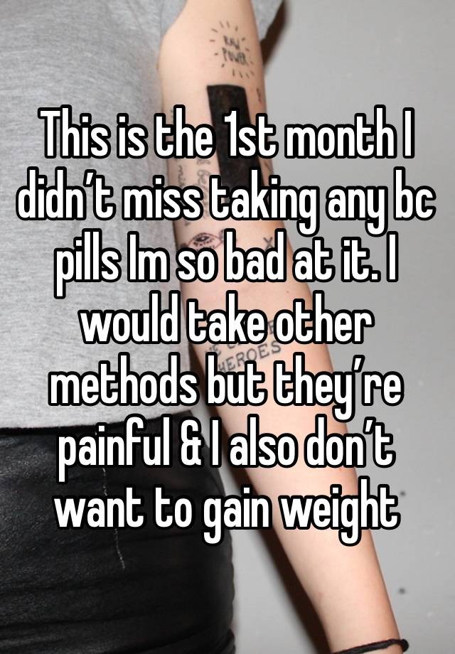 This is the 1st month I didn’t miss taking any bc pills Im so bad at it. I would take other methods but they’re painful & I also don’t want to gain weight 