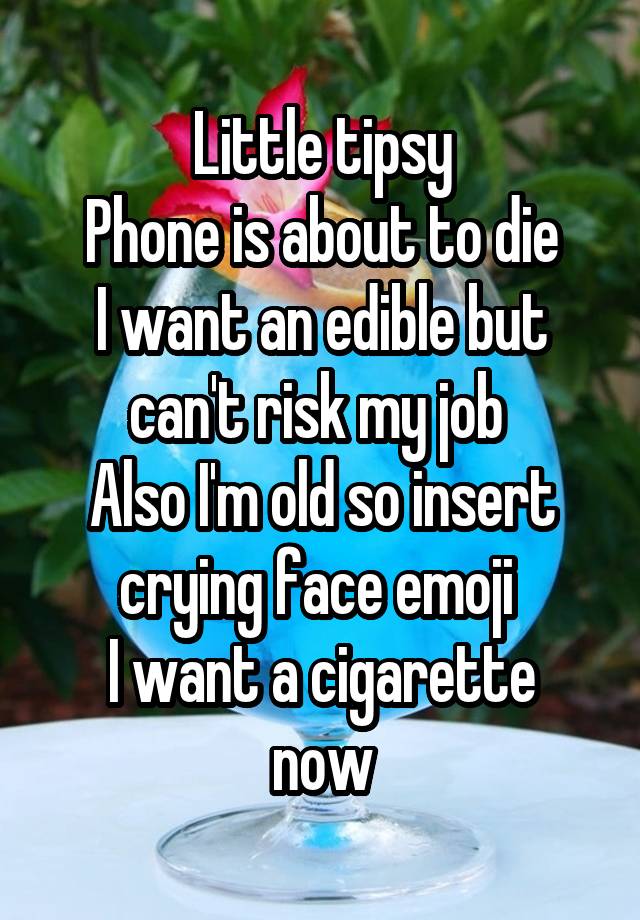 Little tipsy
Phone is about to die
I want an edible but can't risk my job 
Also I'm old so insert crying face emoji 
I want a cigarette now