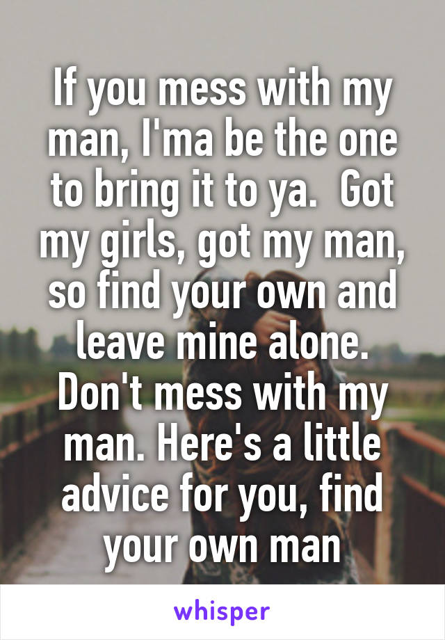 If you mess with my man, I'ma be the one to bring it to ya.  Got my girls, got my man, so find your own and leave mine alone. Don't mess with my man. Here's a little advice for you, find your own man