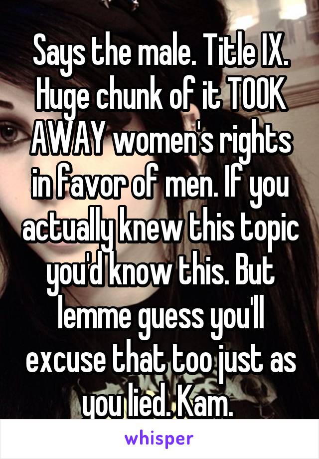 Says the male. Title IX. Huge chunk of it TOOK AWAY women's rights in favor of men. If you actually knew this topic you'd know this. But lemme guess you'll excuse that too just as you lied. Kam. 