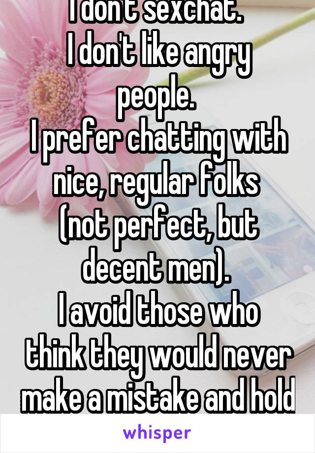 I don't sexchat. 
I don't like angry people. 
I prefer chatting with nice, regular folks 
(not perfect, but decent men). 
I avoid those who think they would never make a mistake and hold grudges.