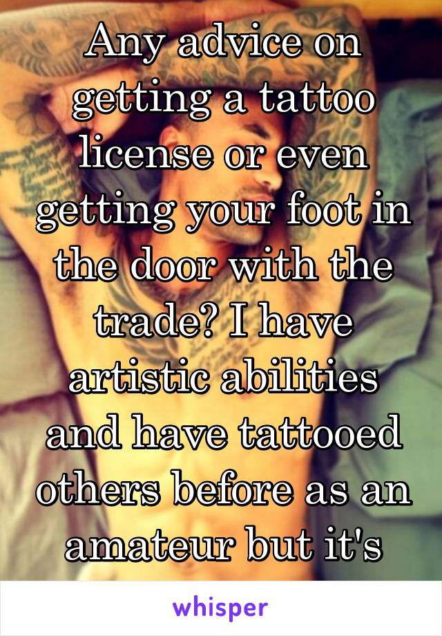 Any advice on getting a tattoo license or even getting your foot in the door with the trade? I have artistic abilities and have tattooed others before as an amateur but it's my dream.