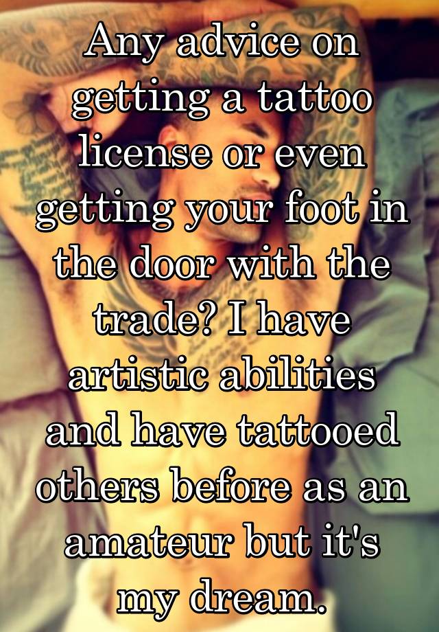 Any advice on getting a tattoo license or even getting your foot in the door with the trade? I have artistic abilities and have tattooed others before as an amateur but it's my dream.